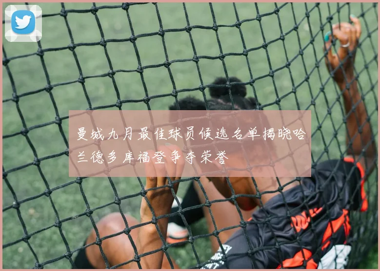 曼城九月最佳球员候选名单揭晓哈兰德多库福登争夺荣誉