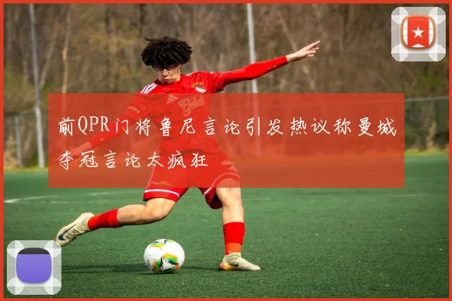 前QPR门将鲁尼言论引发热议称曼城夺冠言论太疯狂