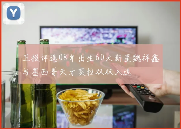 卫报评选08年出生60大新星魏祥鑫与墨西哥天才莫拉双双入选