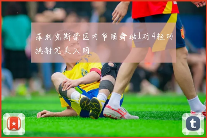 菲利克斯禁区内华丽舞动1对4轻巧挑射完美入网