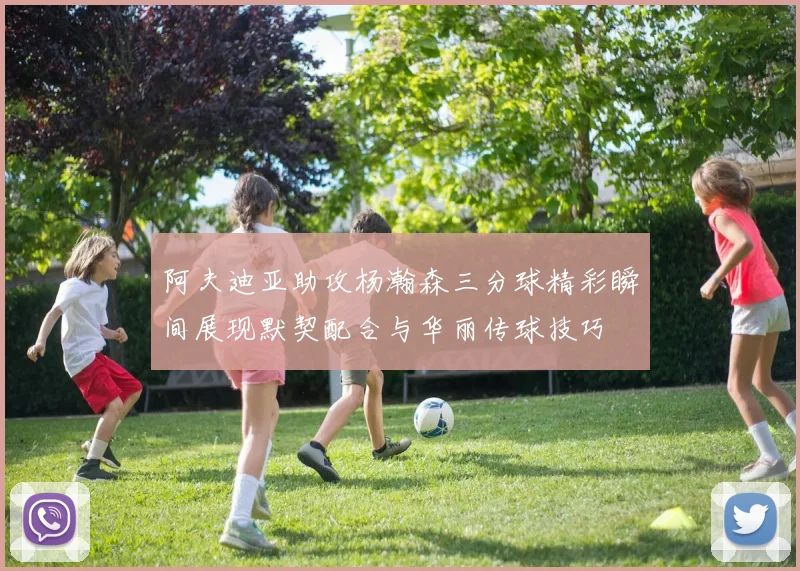阿夫迪亚助攻杨瀚森三分球精彩瞬间展现默契配合与华丽传球技巧