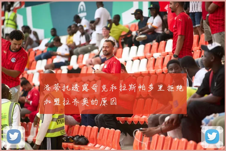 洛蒂托透露奇克和拉斯帕多里拒绝加盟拉齐奥的原因