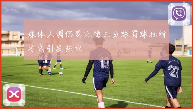 媒体人调侃恩比德三分球罚球独特方式引发热议