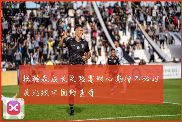 杨瀚森成长之路需耐心期待不必过度比较中国约基奇