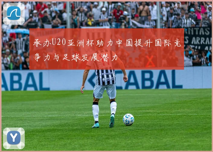 承办U20亚洲杯助力中国提升国际竞争力与足球发展潜力