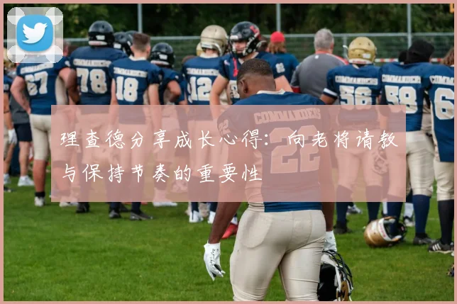 理查德分享成长心得：向老将请教与保持节奏的重要性