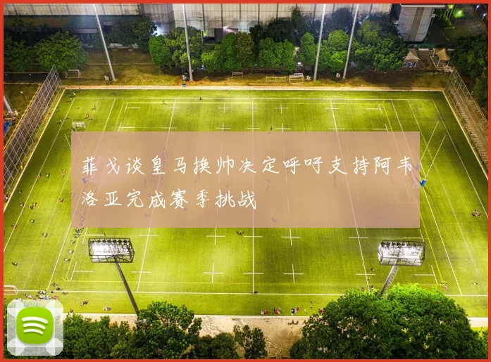 菲戈谈皇马换帅决定呼吁支持阿韦洛亚完成赛季挑战