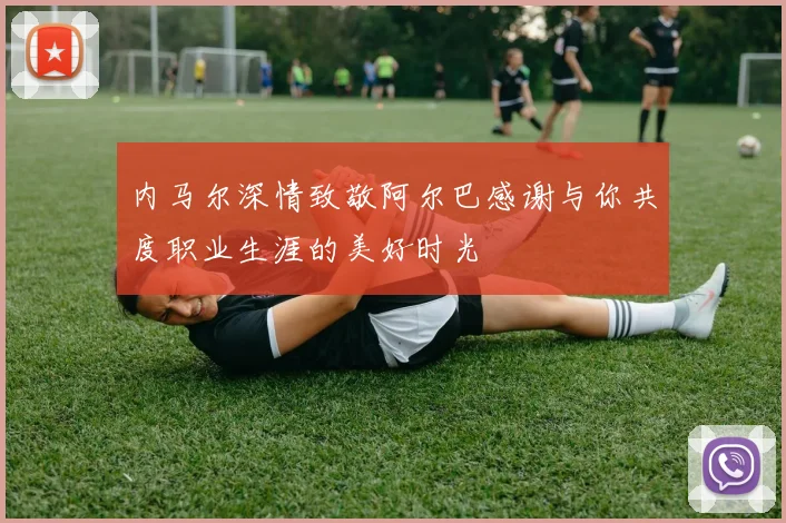 内马尔深情致敬阿尔巴感谢与你共度职业生涯的美好时光