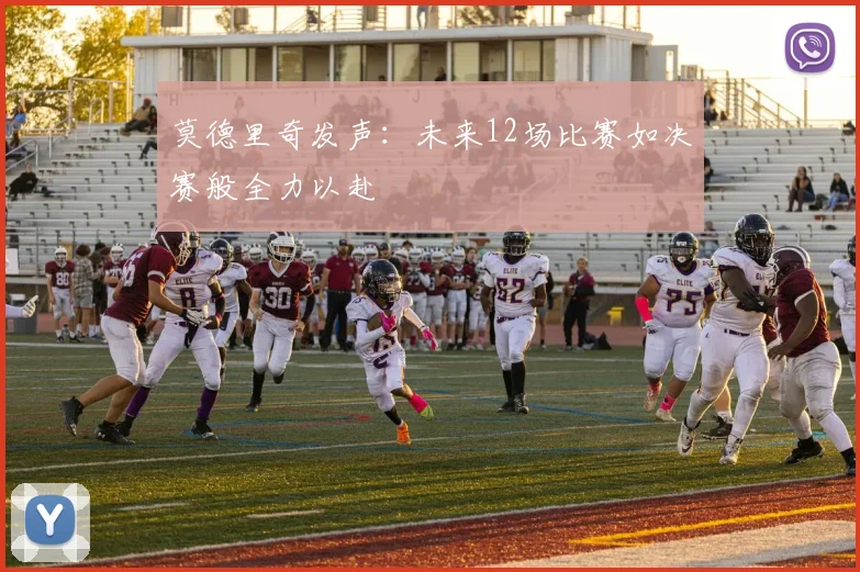 莫德里奇发声：未来12场比赛如决赛般全力以赴