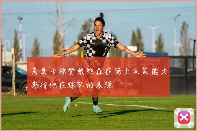 乌度卡称赞戴维森在场上决策能力期待他在球队的表现