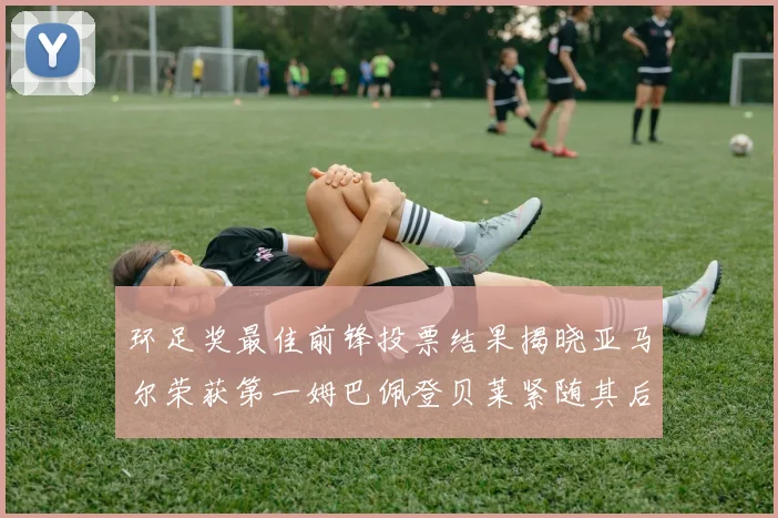 环足奖最佳前锋投票结果揭晓亚马尔荣获第一姆巴佩登贝莱紧随其后