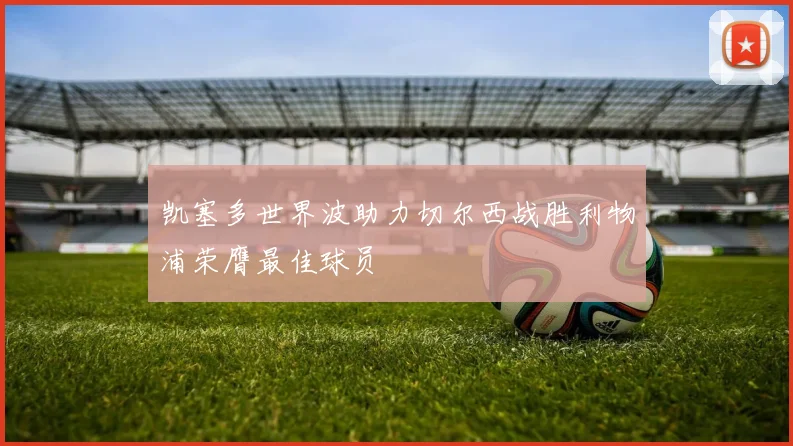 凯塞多世界波助力切尔西战胜利物浦荣膺最佳球员