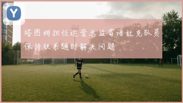 塔图姆担任运营总监寄语杜克队员保持联系随时解决问题