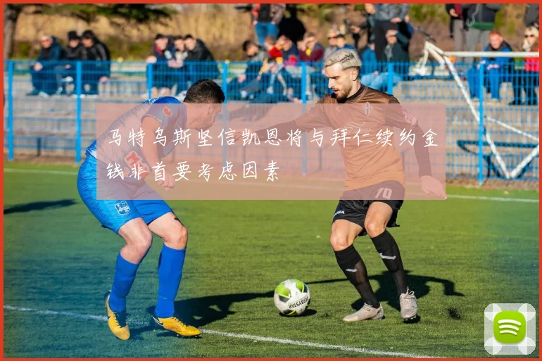 马特乌斯坚信凯恩将与拜仁续约金钱非首要考虑因素