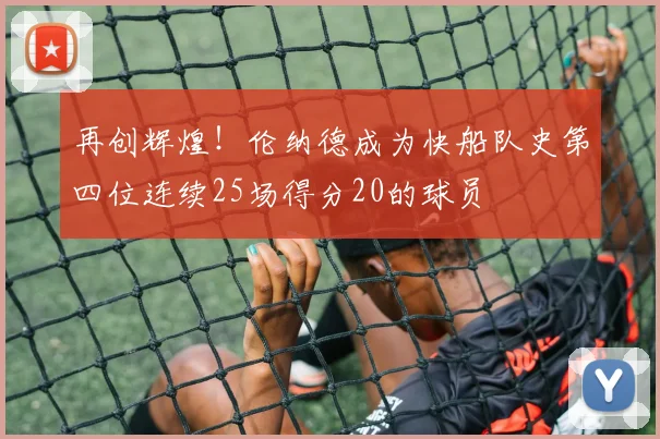 再创辉煌！伦纳德成为快船队史第四位连续25场得分20的球员
