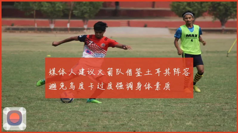 媒体人建议火箭队借鉴土耳其阵容避免乌度卡过度强调身体素质