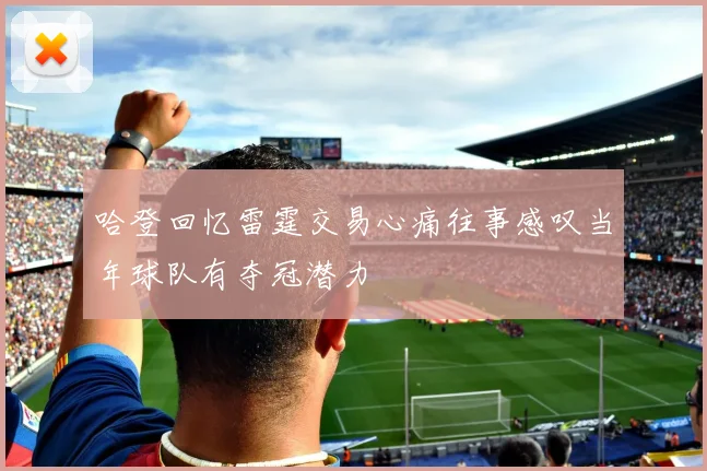 哈登回忆雷霆交易心痛往事感叹当年球队有夺冠潜力