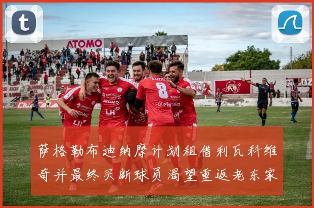 萨格勒布迪纳摩计划租借利瓦科维奇并最终买断球员渴望重返老东家