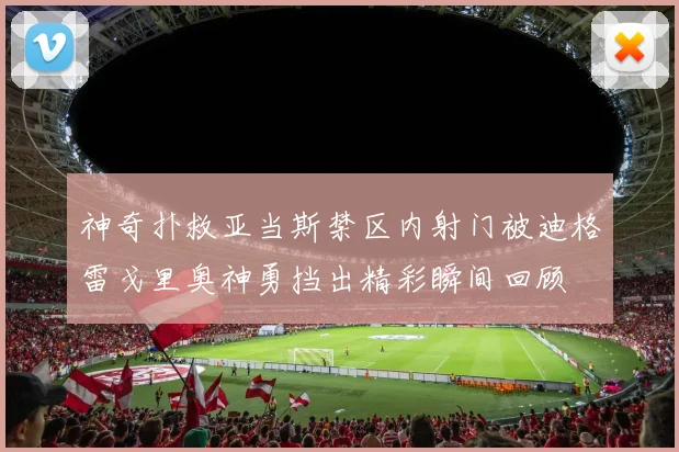 神奇扑救亚当斯禁区内射门被迪格雷戈里奥神勇挡出精彩瞬间回顾