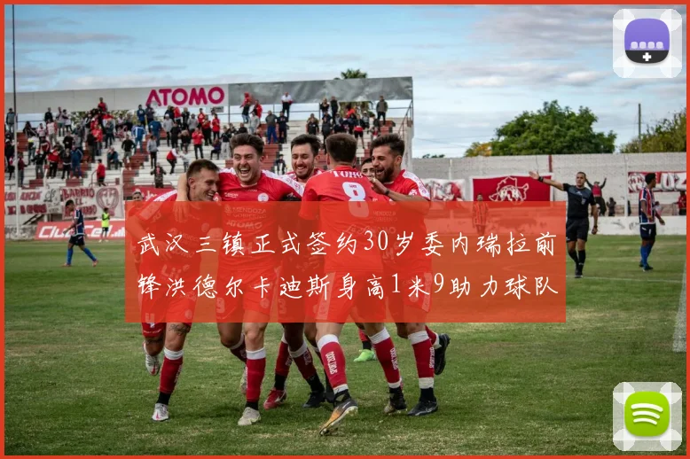 武汉三镇正式签约30岁委内瑞拉前锋洪德尔卡迪斯身高1米9助力球队新赛季