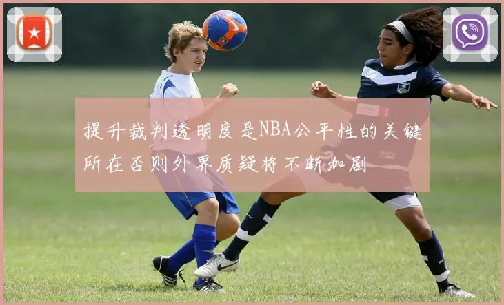 提升裁判透明度是NBA公平性的关键所在否则外界质疑将不断加剧