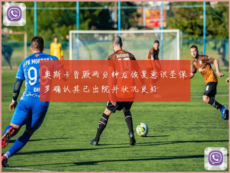 奥斯卡昏厥两分钟后恢复意识圣保罗确认其已出院并状况良好