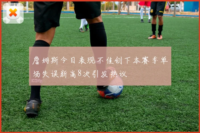 詹姆斯今日表现不佳创下本赛季单场失误新高8次引发热议
