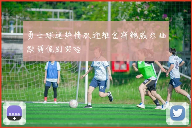 勇士球迷热情欢迎维金斯鲍威尔幽默调侃别哭哈