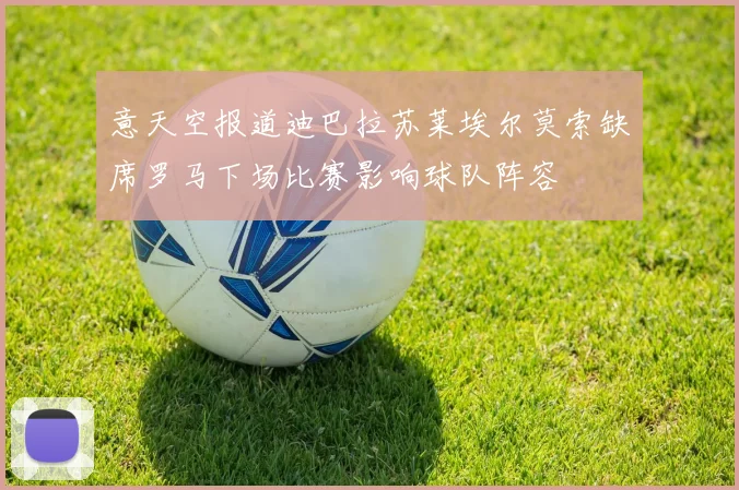意天空报道迪巴拉苏莱埃尔莫索缺席罗马下场比赛影响球队阵容