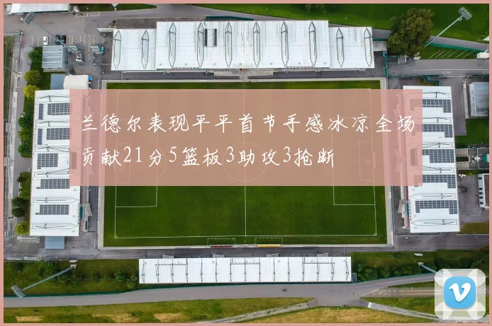 兰德尔表现平平首节手感冰凉全场贡献21分5篮板3助攻3抢断