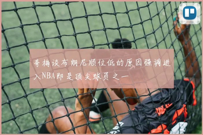 夸梅谈布朗尼顺位低的原因强调进入NBA即是顶尖球员之一
