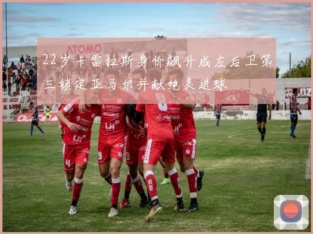 22岁卡雷拉斯身价飙升成左后卫第三锁定亚马尔并献绝美进球