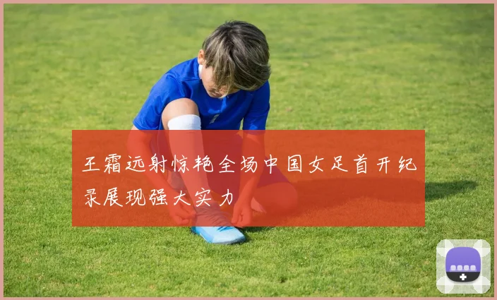 王霜远射惊艳全场中国女足首开纪录展现强大实力