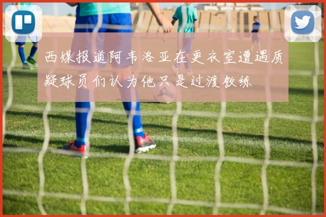 西媒报道阿韦洛亚在更衣室遭遇质疑球员们认为他只是过渡教练