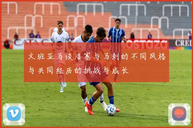 文班亚马谈活塞与马刺的不同风格与共同经历的挑战与成长