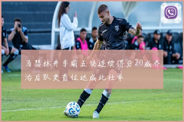 马瑟林开季前五场连续得分20成乔治后队史首位达成此壮举