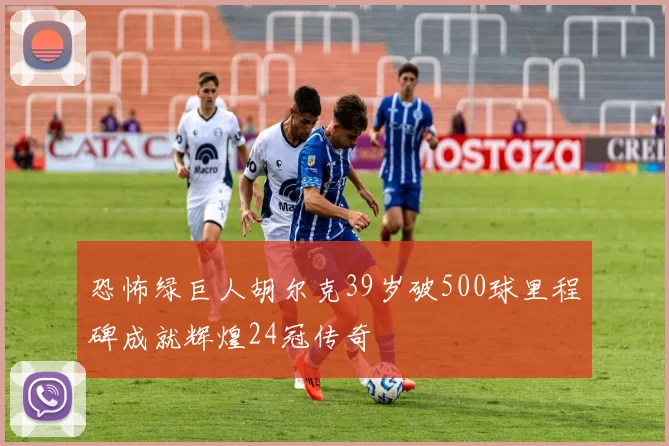 恐怖绿巨人胡尔克39岁破500球里程碑成就辉煌24冠传奇