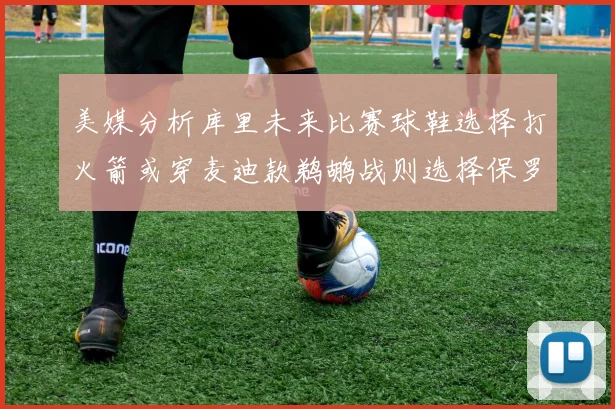 美媒分析库里未来比赛球鞋选择打火箭或穿麦迪款鹈鹕战则选择保罗PE