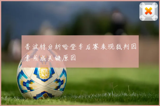 香波特分析哈登季后赛表现裁判因素或成关键原因