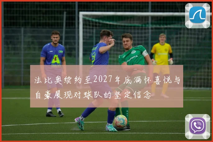 法比奥续约至2027年底满怀喜悦与自豪展现对球队的坚定信念
